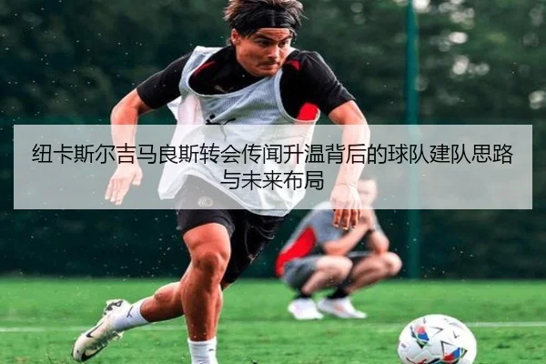 纽卡斯尔吉马良斯转会传闻升温背后的球队建队思路与未来布局